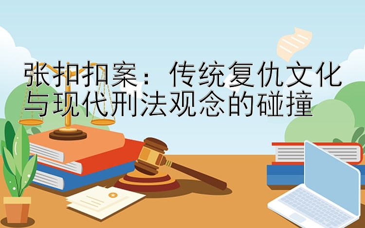 张扣扣案：传统复仇文化与现代刑法观念的碰撞