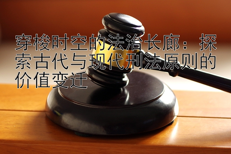 穿梭时空的法治长廊：探索古代与现代刑法原则的价值变迁