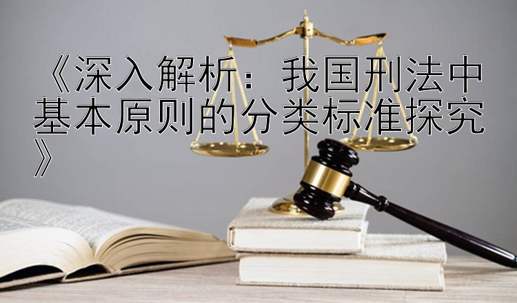 《深入解析：我国刑法中基本原则的分类标准探究》