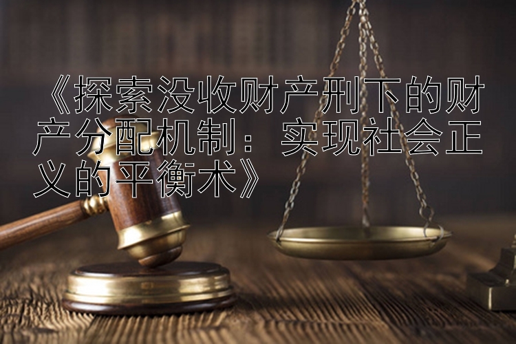 《探索没收财产刑下的财产分配机制：实现社会正义的平衡术》