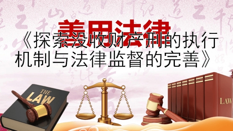 《探索没收财产刑的执行机制与法律监督的完善》