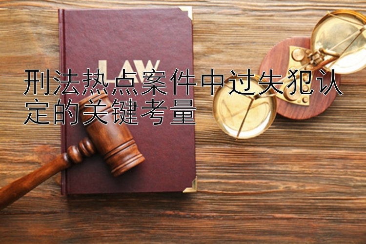 刑法热点案件中过失犯认定的关键考量