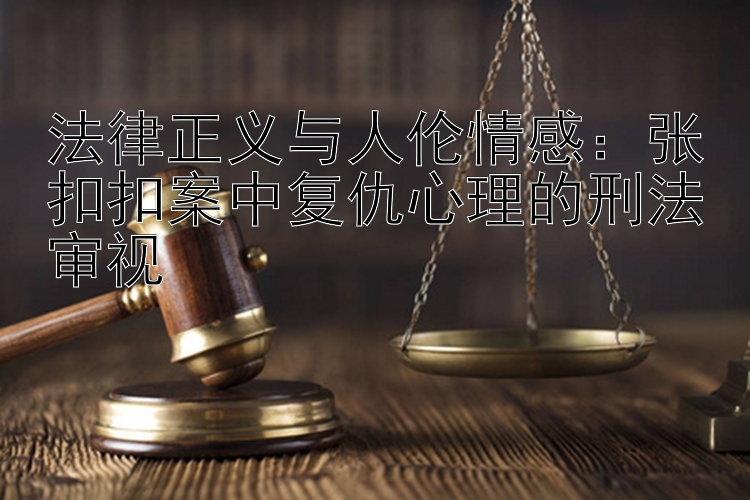 法律正义与人伦情感：张扣扣案中复仇心理的刑法审视