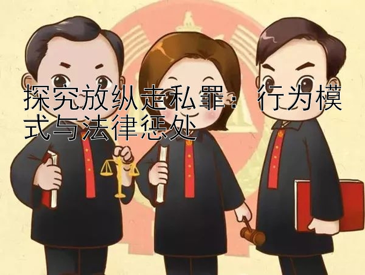 探究放纵走私罪：行为模式与法律惩处