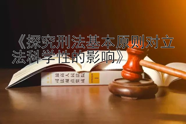 《探究刑法基本原则对立法科学性的影响》