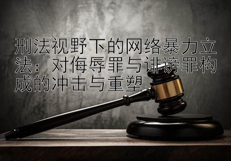 刑法视野下的网络暴力立法：对侮辱罪与诽谤罪构成的冲击与重塑