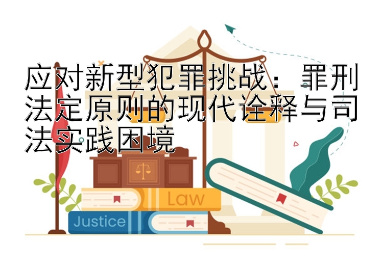 应对新型犯罪挑战：罪刑法定原则的现代诠释与司法实践困境