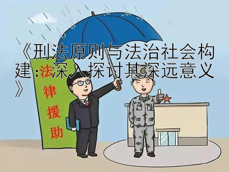 《刑法原则与法治社会构建：深入探讨其深远意义》