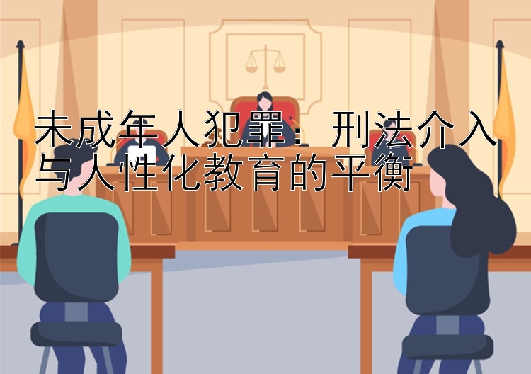 未成年人犯罪：刑法介入与人性化教育的平衡