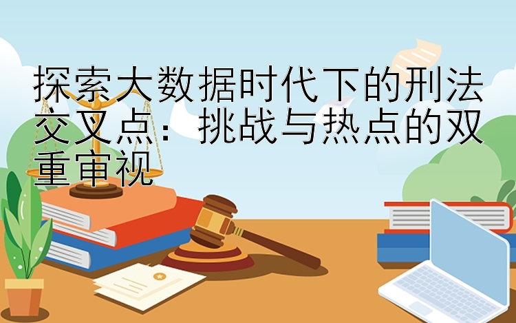 探索大数据时代下的刑法交叉点：挑战与热点的双重审视