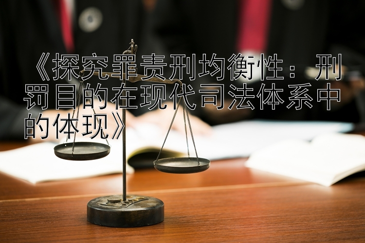 《探究罪责刑均衡性：刑罚目的在现代司法体系中的体现》