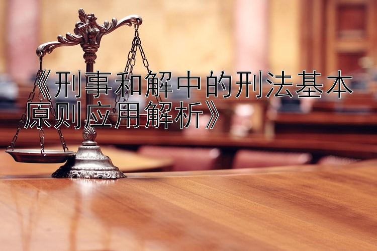 《刑事和解中的刑法基本原则应用解析》