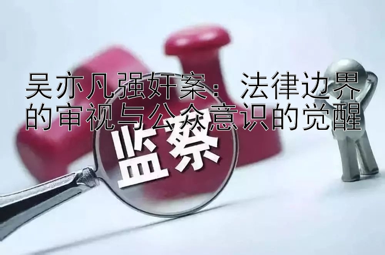 吴亦凡强奸案：法律边界的审视与公众意识的觉醒