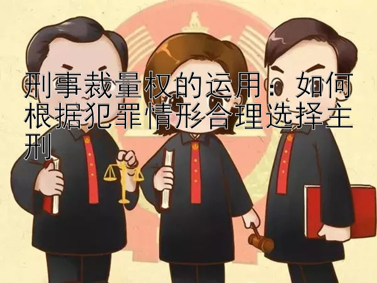 刑事裁量权的运用：如何根据犯罪情形合理选择主刑