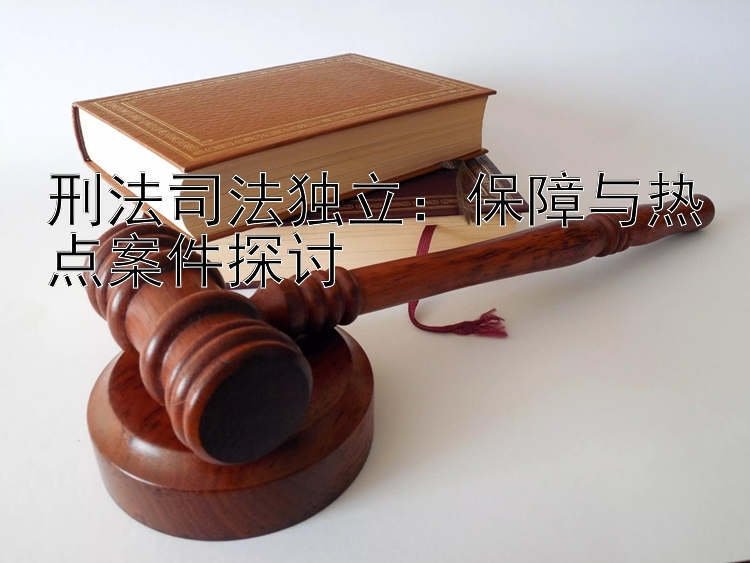 刑法司法独立：保障与热点案件探讨