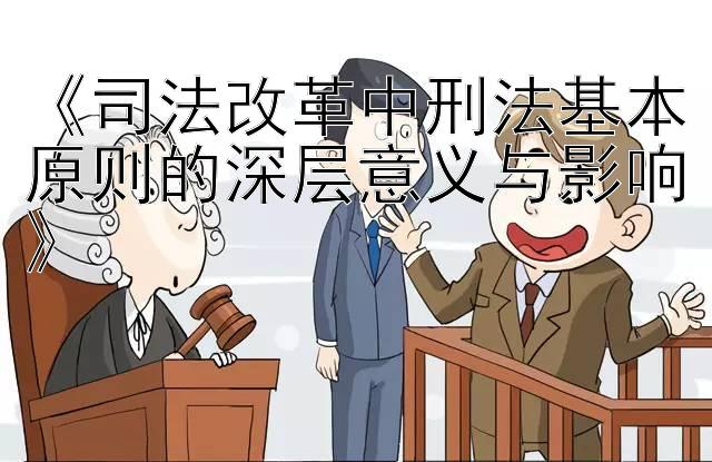 《司法改革中刑法基本原则的深层意义与影响》