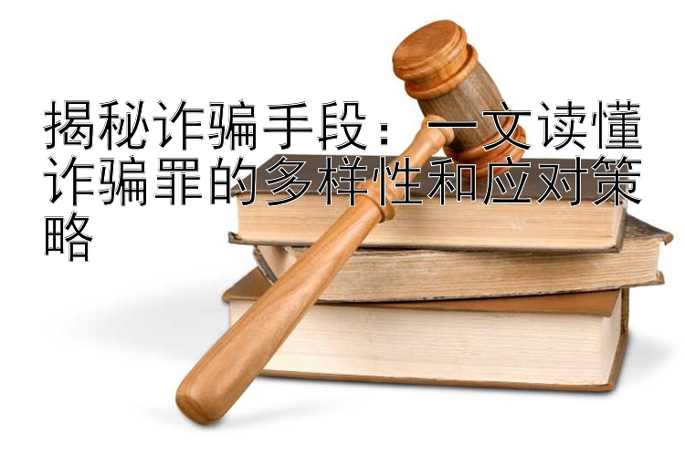 揭秘诈骗手段：一文读懂诈骗罪的多样性和应对策略