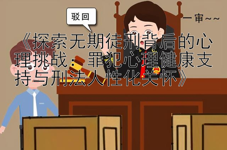 《探索无期徒刑背后的心理挑战：罪犯心理健康支持与刑法人性化关怀》