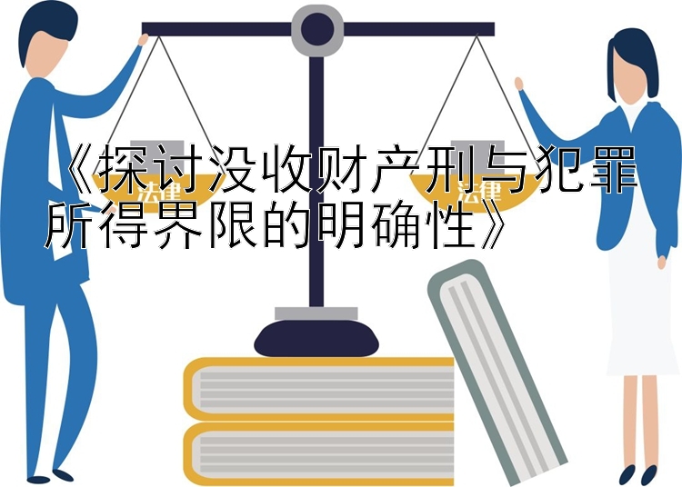 《探讨没收财产刑与犯罪所得界限的明确性》