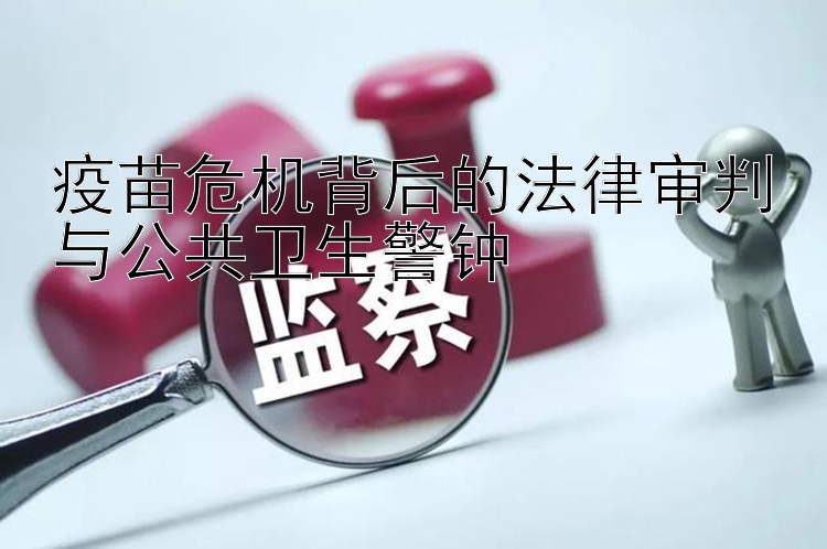 疫苗危机背后的法律审判与公共卫生警钟