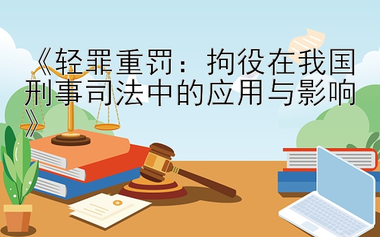 《轻罪重罚：拘役在我国刑事司法中的应用与影响》