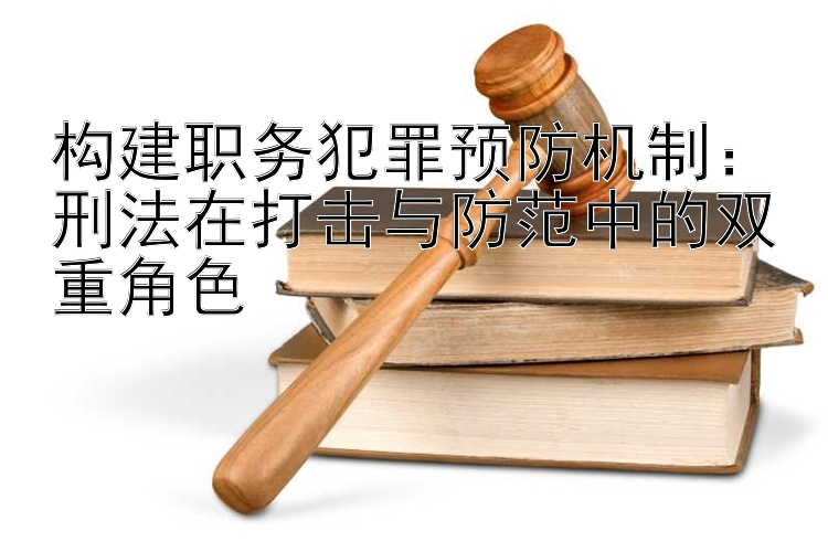 构建职务犯罪预防机制：刑法在打击与防范中的双重角色