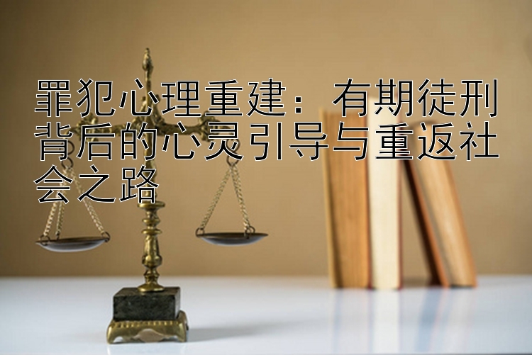 罪犯心理重建：有期徒刑背后的心灵引导与重返社会之路