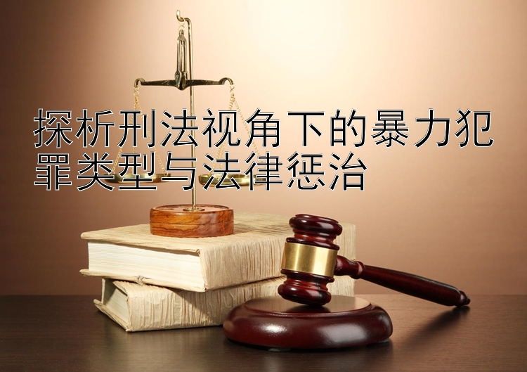 探析刑法视角下的暴力犯罪类型与法律惩治