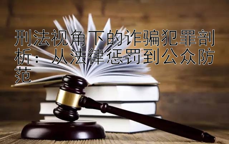 刑法视角下的诈骗犯罪剖析：从法律惩罚到公众防范