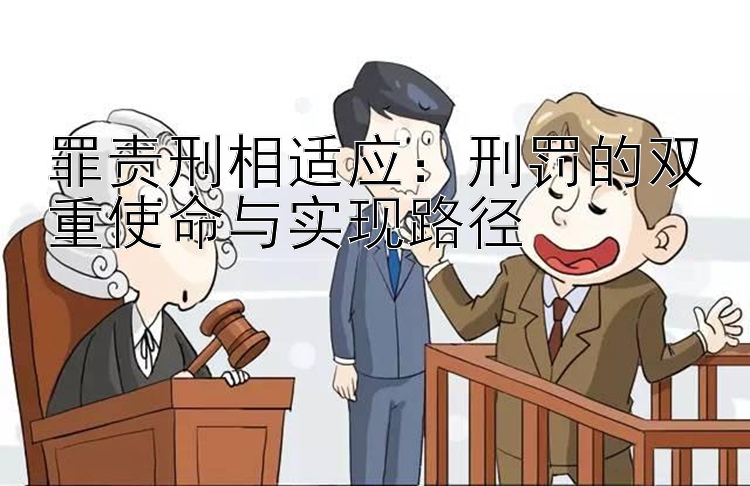 罪责刑相适应：刑罚的双重使命与实现路径