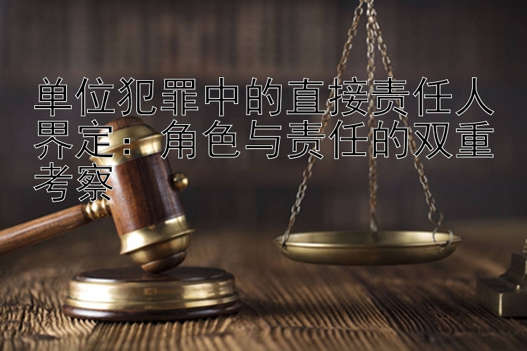 单位犯罪中的直接责任人界定：角色与责任的双重考察