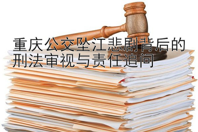 重庆公交坠江悲剧背后的刑法审视与责任追问