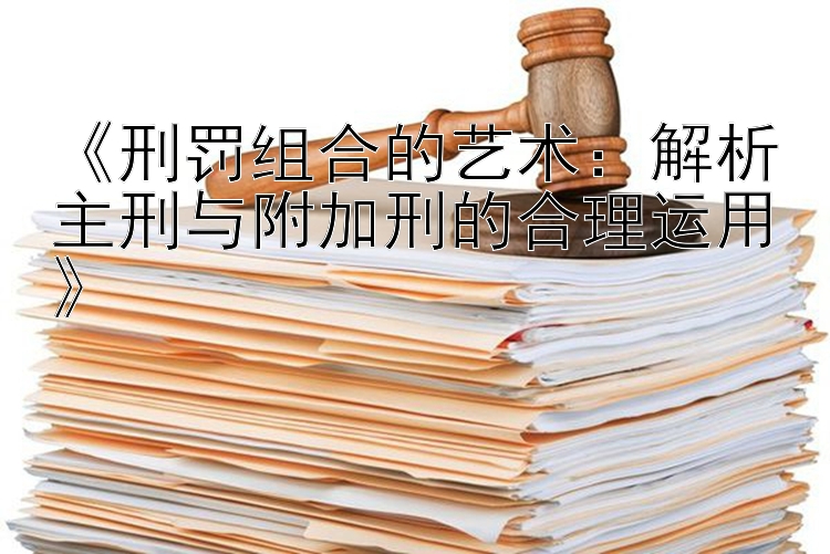 《刑罚组合的艺术：解析主刑与附加刑的合理运用》