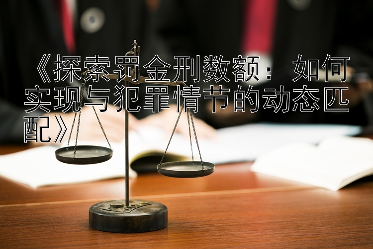 《探索罚金刑数额：如何实现与犯罪情节的动态匹配》