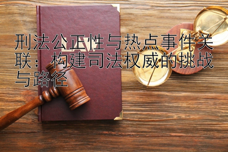 刑法公正性与热点事件关联：构建司法权威的挑战与路径