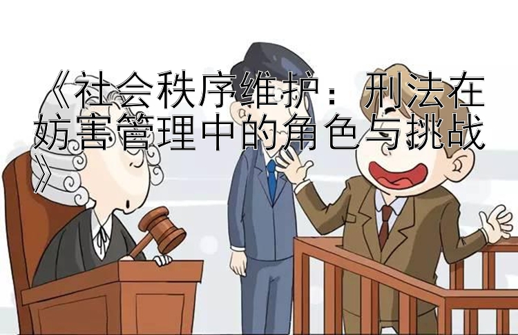 《社会秩序维护：刑法在妨害管理中的角色与挑战》