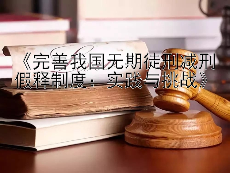 《完善我国无期徒刑减刑假释制度：实践与挑战》