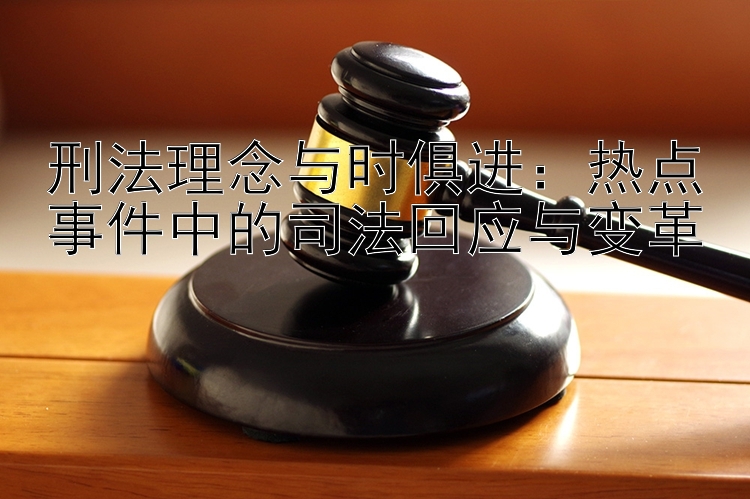 刑法理念与时俱进：热点事件中的司法回应与变革