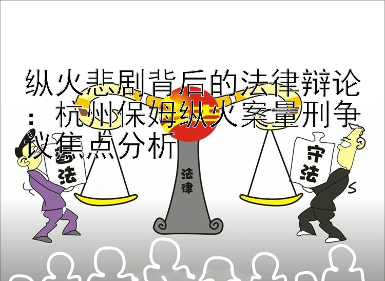 纵火悲剧背后的法律辩论：杭州保姆纵火案量刑争议焦点分析