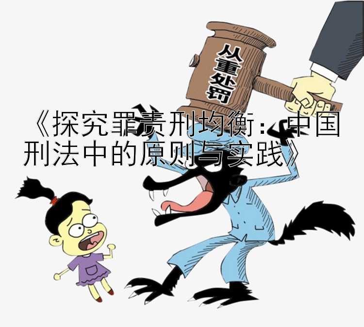 《探究罪责刑均衡：中国刑法中的原则与实践》