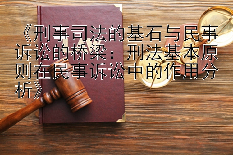 《刑事司法的基石与民事诉讼的桥梁：刑法基本原则在民事诉讼中的作用分析》