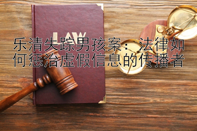 乐清失踪男孩案：法律如何惩治虚假信息的传播者