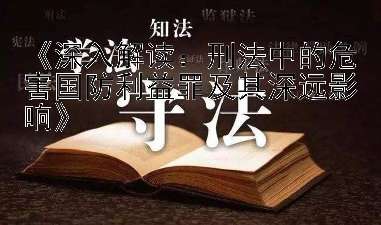 《深入解读：刑法中的危害国防利益罪及其深远影响》