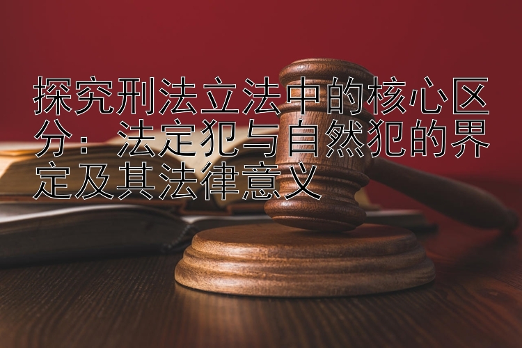 探究刑法立法中的核心区分：法定犯与自然犯的界定及其法律意义