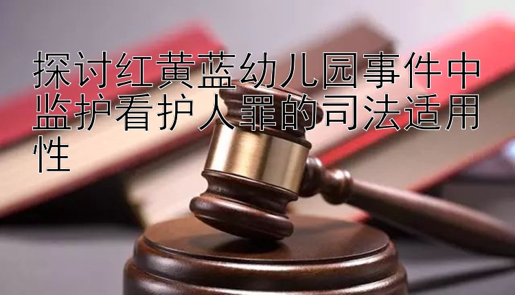 探讨红黄蓝幼儿园事件中监护看护人罪的司法适用性