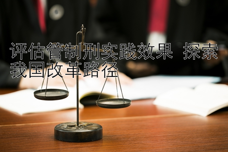 评估管制刑实践效果 探索我国改革路径