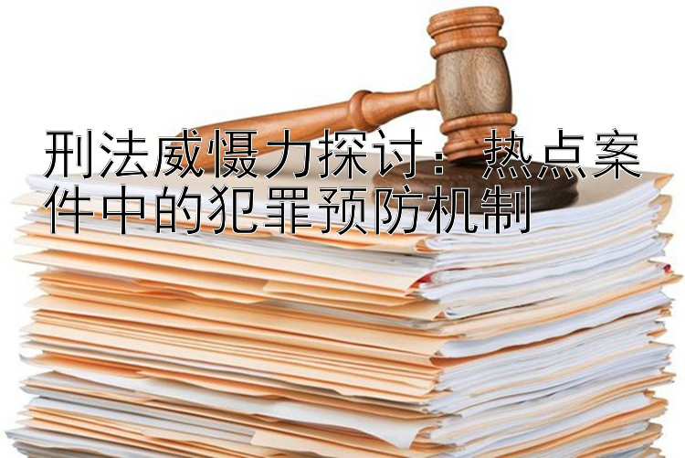 刑法威慑力探讨：热点案件中的犯罪预防机制