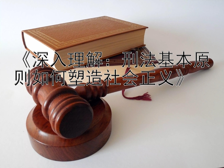 《深入理解：刑法基本原则如何塑造社会正义》