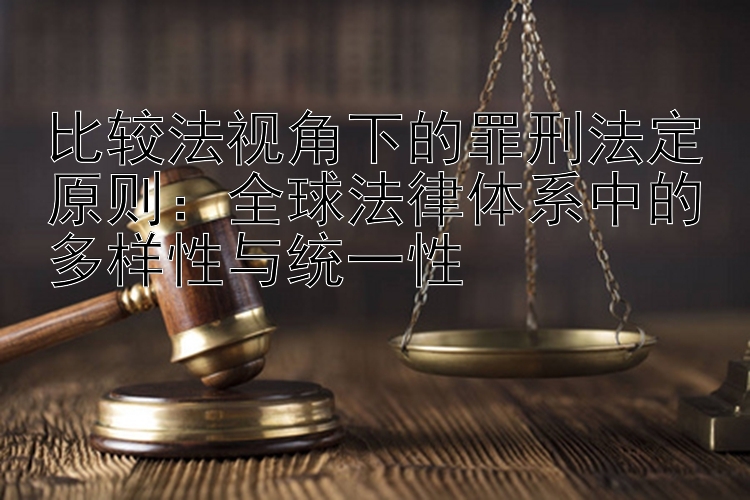 比较法视角下的罪刑法定原则：全球法律体系中的多样性与统一性