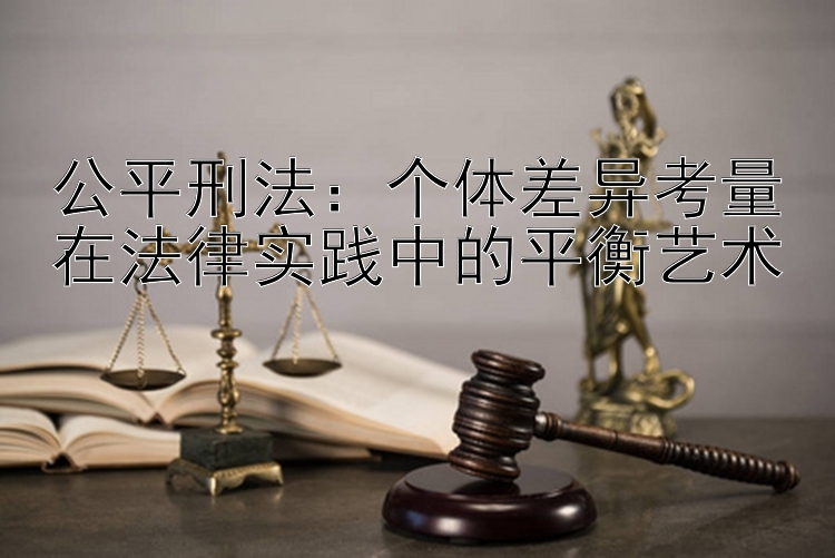 公平刑法：个体差异考量在法律实践中的平衡艺术